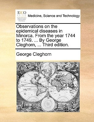 Observations on the epidemical diseases in Minorca. From the year 1744 to 1749. ... By George Cleghorn, ... Third edition.