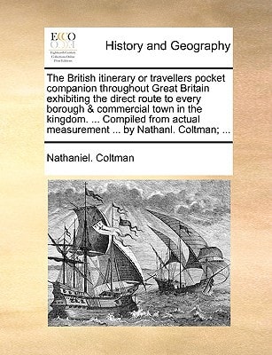 The British itinerary or travellers pocket companion throughout Great Britain exhibiting the direct route to every borough & commercial town in the ... measurement ... by Nathanl. Coltman; ...