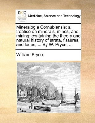 Mineralogia Cornubiensis; a treatise on minerals, mines, and mining: containing the theory and natural history of strata, fissures, and lodes, ... By W. Pryce, ...