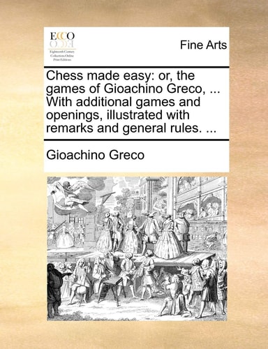 Chess made easy: or, the games of Gioachino Greco, ... With additional games and openings, illustrated with remarks and general rules. ...