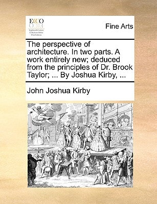 The perspective of architecture. In two parts. A work entirely new; deduced from the principles of Dr. Brook Taylor; ... By Joshua Kirby, ...
