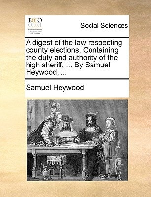 A digest of the law respecting county elections. Containing the duty and authority of the high sheriff, ... By Samuel Heywood, ...