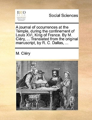 A journal of occurrences at the Temple, during the confinement of Louis XVI, King of France. By M. Cléry, ... Translated from the original manuscript, by R. C. Dallas, ...