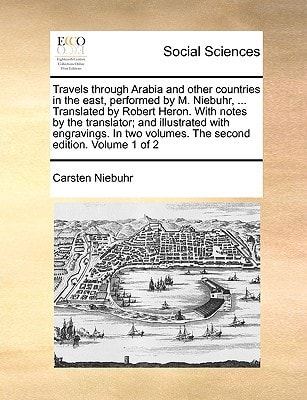 Travels through Arabia and other countries in the east, performed by M. Niebuhr, ... Translated by Robert Heron. With notes by the translator; and ... volumes. The second edition. Volume 1 of 2