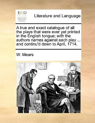 A true and exact catalogue of all the plays that were ever yet printed in the English tongue; with the authors names against each play ... and continu'd down to April, 1714.