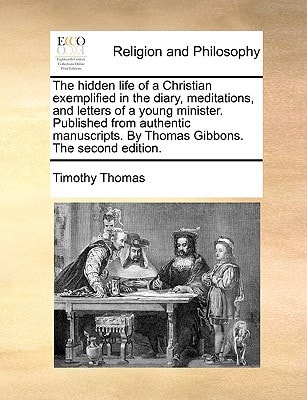 The hidden life of a Christian exemplified in the diary, meditations, and letters of a young minister. Published from authentic manuscripts. By Thomas Gibbons. The second edition.