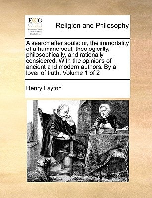 A search after souls: or, the immortality of a humane soul, theologically, philosophically, and rationally considered. With the opinions of ancient ... authors. By a lover of truth. Volume 1 of 2