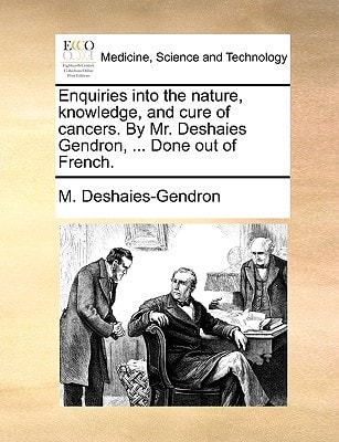 Enquiries into the nature, knowledge, and cure of cancers. By Mr. Deshaies Gendron, ... Done out of French.