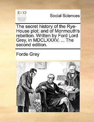 The secret history of the Rye-House plot: and of Monmouth's rebellion. Written by Ford Lord Grey, in MDCLXXXV. ... The second edition.