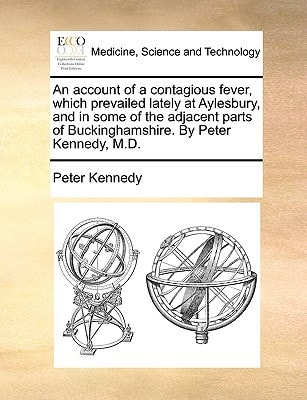 An account of a contagious fever, which prevailed lately at Aylesbury, and in some of the adjacent parts of Buckinghamshire. By Peter Kennedy, M.D.