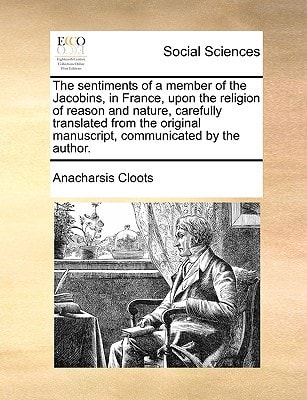 The sentiments of a member of the Jacobins, in France, upon the religion of reason and nature, carefully translated from the original manuscript, communicated by the author.