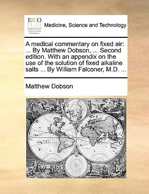 A medical commentary on fixed air: ... By Matthew Dobson, ... Second edition. With an appendix on the use of the solution of fixed alkaline salts ... By William Falconer, M.D. ...