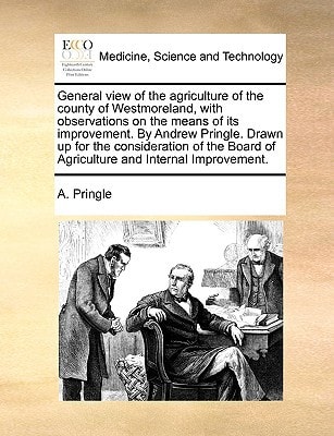 General view of the agriculture of the county of Westmoreland, with observations on the means of its improvement. By Andrew Pringle. Drawn up for the ... of Agriculture and Internal Improvement.