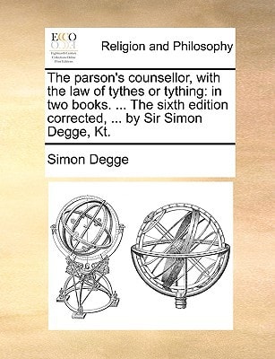 The parson's counsellor, with the law of tythes or tything: in two books. ... The sixth edition corrected, ... by Sir Simon Degge, Kt.