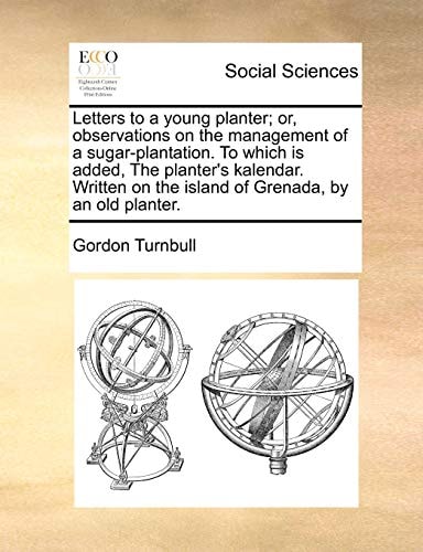 Letters to a young planter; or, observations on the management of a sugar-plantation. To which is added, The planter's kalendar. Written on the island of Grenada, by an old planter.