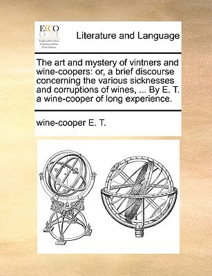 The art and mystery of vintners and wine-coopers: or, a brief discourse concerning the various sicknesses and corruptions of wines, ... By E. T. a wine-cooper of long experience.