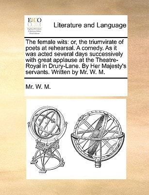 The female wits: or, the triumvirate of poets at rehearsal. A comedy. As it was acted several days successively with great applause at the ... Her Majesty's servants. Written by Mr. W. M.