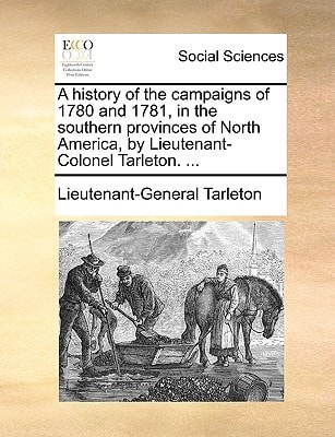 A history of the campaigns of 1780 and 1781, in the southern provinces of North America, by Lieutenant-Colonel Tarleton. ...