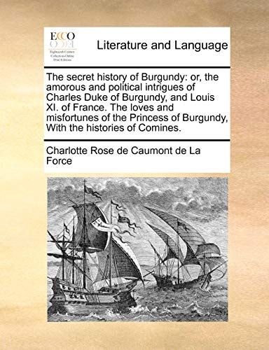 The secret history of Burgundy: or, the amorous and political intrigues of Charles Duke of Burgundy, and Louis XI. of France. The loves and ... of Burgundy, With the histories of Comines.