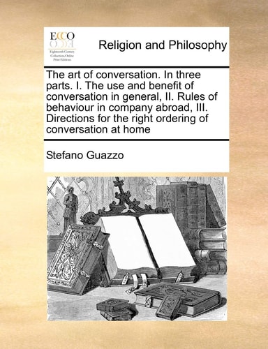 The art of conversation. In three parts. I. The use and benefit of conversation in general, II. Rules of behaviour in company abroad, III. Directions for the right ordering of conversation at home
