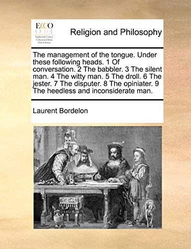 The management of the tongue. Under these following heads. 1 Of conversation. 2 The babbler. 3 The silent man. 4 The witty man. 5 The droll. 6 The ... 9 The heedless and inconsiderate man.