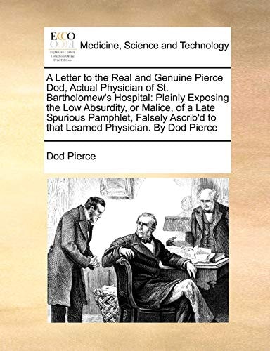 A Letter to the Real and Genuine Pierce Dod, Actual Physician of St. Bartholomew's Hospital: Plainly Exposing the Low Absurdity, or Malice, of a Late ... to that Learned Physician. By Dod Pierce