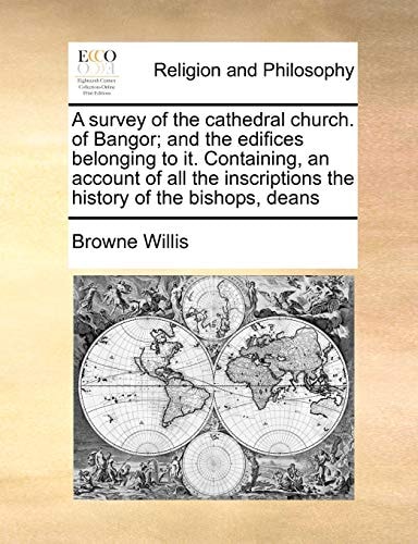 A survey of the cathedral church. of Bangor; and the edifices belonging to it. Containing, an account of all the inscriptions the history of the bishops, deans