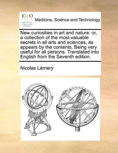 New curiosities in art and nature: or, a collection of the most valuable secrets in all arts and sciences, as appears by the contents. Being very ... into English from the Seventh edition.