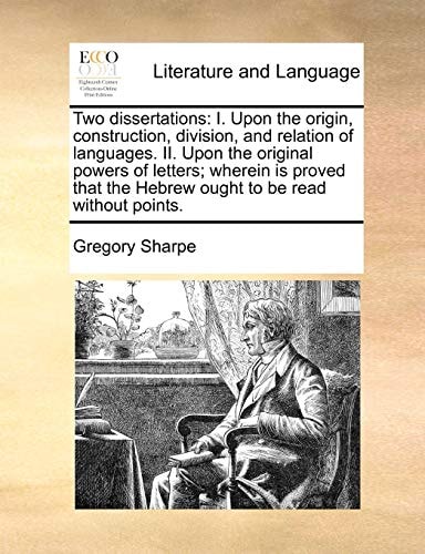 Two dissertations: I. Upon the origin, construction, division, and relation of languages. II. Upon the original powers of letters; wherein is proved that the Hebrew ought to be read without points.