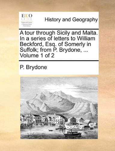 A tour through Sicily and Malta. In a series of letters to William Beckford, Esq. of Somerly in Suffolk; from P. Brydone, ... Volume 1 of 2