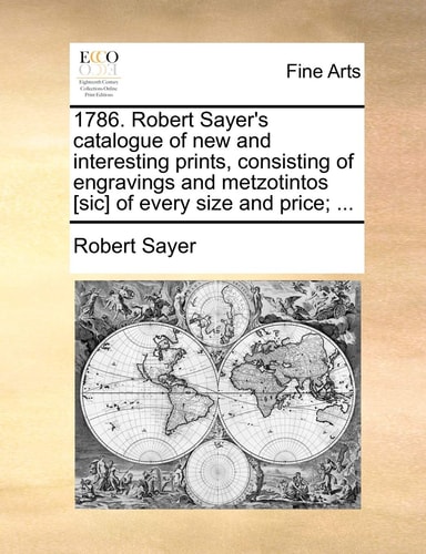 1786. Robert Sayer's catalogue of new and interesting prints, consisting of engravings and metzotintos [sic] of every size and price; ...