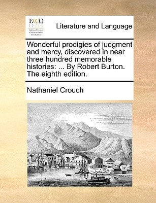 Wonderful prodigies of judgment and mercy, discovered in near three hundred memorable histories: ... By Robert Burton. The eighth edition.