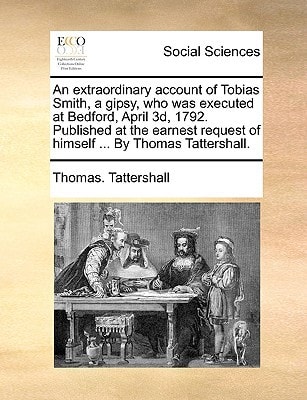 An extraordinary account of Tobias Smith, a gipsy, who was executed at Bedford, April 3d, 1792. Published at the earnest request of himself ... By Thomas Tattershall.