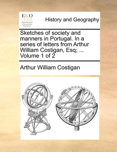 Sketches of Society and Manners in Portugal. in a Series of Letters from Arthur William Costigan, Esq; ... Volume 1 of 2
