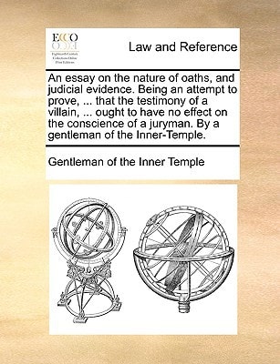 An essay on the nature of oaths, and judicial evidence. Being an attempt to prove, ... that the testimony of a villain, ... ought to have no effect on ... juryman. By a gentleman of the Inner-Temple.
