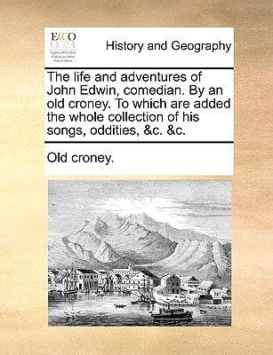 The life and adventures of John Edwin, comedian. By an old croney. To which are added the whole collection of his songs, oddities, &c. &c.