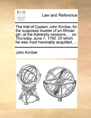 The trial of Captain John Kimber, for the supposed murder of an African girl, at the Admiralty sessions, ... on Thursday, June 7, 1792. Of which he was most honorably acquitted, ...