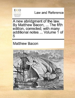 A new abridgment of the law. By Matthew Bacon, ... The fifth edition, corrected; with many additional notes ... Volume 1 of 5