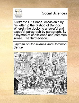 A letter to Dr. Snape, occasion'd by his letter to the Bishop of Bangor. Wherein the doctor is answer'd and expos'd, paragraph by paragraph. By a ... and common sense. The third edition.
