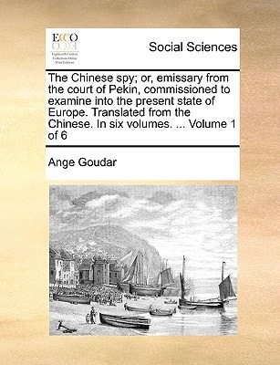The Chinese spy; or, emissary from the court of Pekin, commissioned to examine into the present state of Europe. Translated from the Chinese. In six volumes. ... Volume 1 of 6