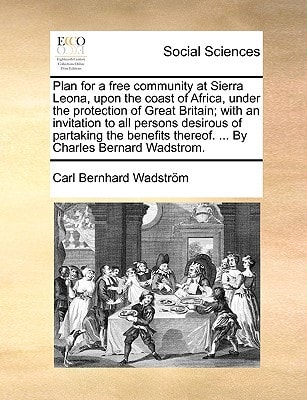 Plan for a free community at Sierra Leona, upon the coast of Africa, under the protection of Great Britain; with an invitation to all persons desirous ... thereof. ... By Charles Bernard Wadstrom.