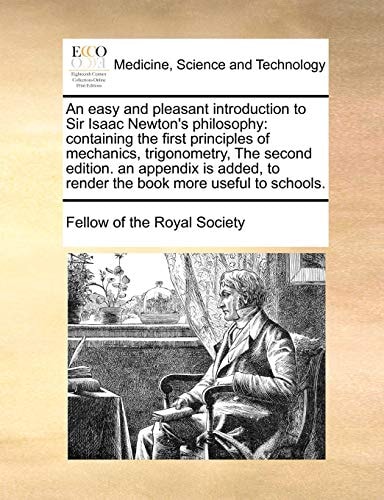 An easy and pleasant introduction to Sir Isaac Newton's philosophy: containing the first principles of mechanics, trigonometry, The second edition. an ... to render the book more useful to schools.