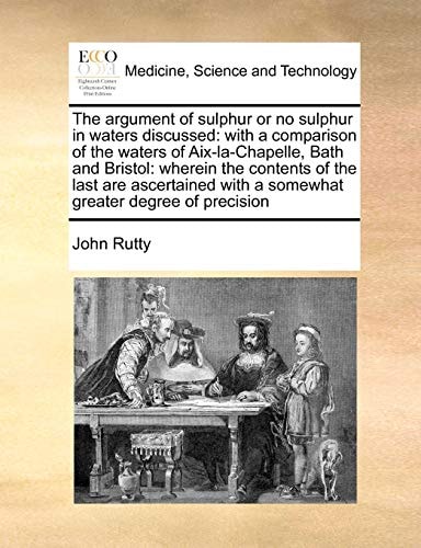The argument of sulphur or no sulphur in waters discussed: with a comparison of the waters of Aix-la-Chapelle, Bath and Bristol: wherein the contents ... with a somewhat greater degree of precision