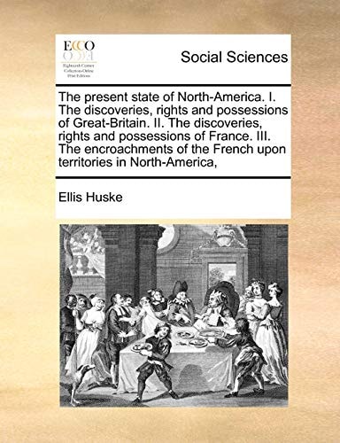The present state of North-America. I. The discoveries, rights and possessions of Great-Britain. II. The discoveries, rights and possessions of ... the French upon territories in North-America,