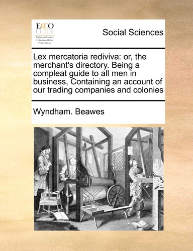 Lex mercatoria rediviva: or, the merchant's directory. Being a compleat guide to all men in business, Containing an account of our trading companies and colonies