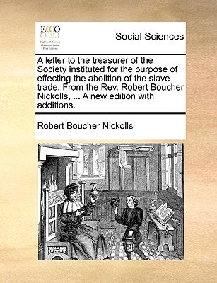 A letter to the treasurer of the Society instituted for the purpose of effecting the abolition of the slave trade. From the Rev. Robert Boucher Nickolls, ... A new edition with additions.