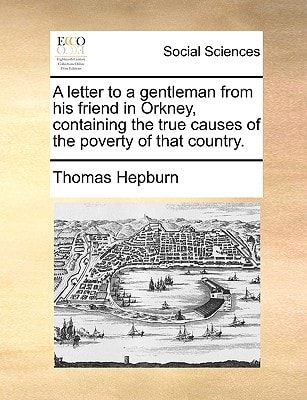 A letter to a gentleman from his friend in Orkney, containing the true causes of the poverty of that country.