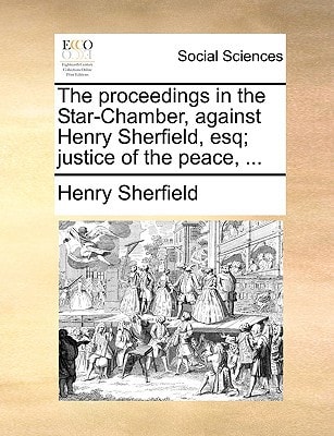 The proceedings in the Star-Chamber, against Henry Sherfield, esq; justice of the peace, ...