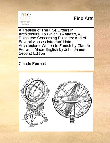 A Treatise of The Five Orders in Architecture. To Which is Annex'd, A Discourse Concerning Pilasters: And of Several Abuses Introduc'd Into ... Made English by John James Second Edition