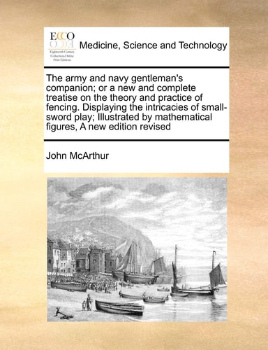 The army and navy gentleman's companion; or a new and complete treatise on the theory and practice of fencing. Displaying the intricacies of ... mathematical figures, A new edition revised